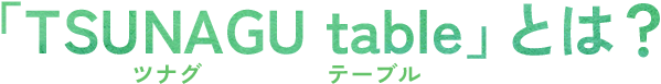 「TSUNAGU table」とは?